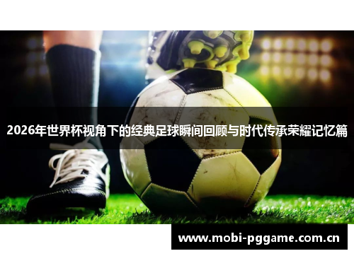 2026年世界杯视角下的经典足球瞬间回顾与时代传承荣耀记忆篇 2026年世界杯视角下的经典足球瞬间回顾与时代传承荣耀记忆篇